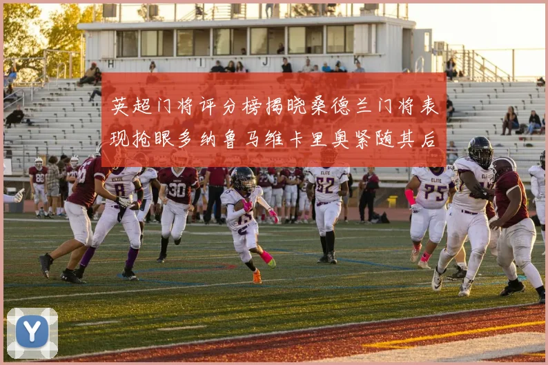 英超门将评分榜揭晓桑德兰门将表现抢眼多纳鲁马维卡里奥紧随其后