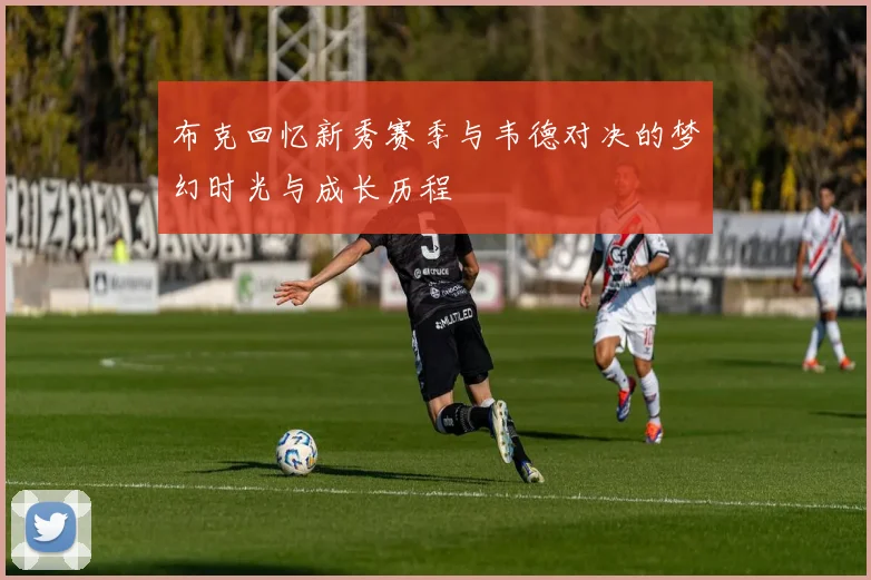 布克回忆新秀赛季与韦德对决的梦幻时光与成长历程