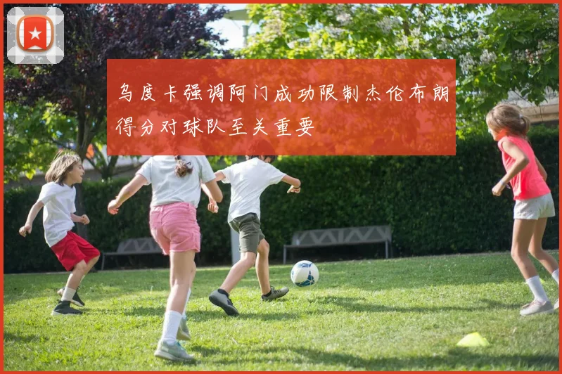 乌度卡强调阿门成功限制杰伦布朗得分对球队至关重要