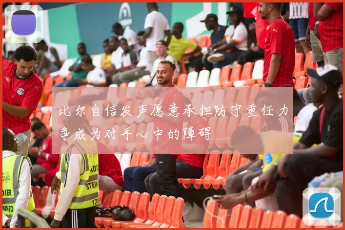 比尔自信发声愿意承担防守重任力争成为对手心中的障碍