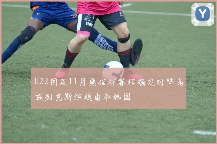 U22国足11月熊猫杯赛程确定对阵乌兹别克斯坦越南和韩国