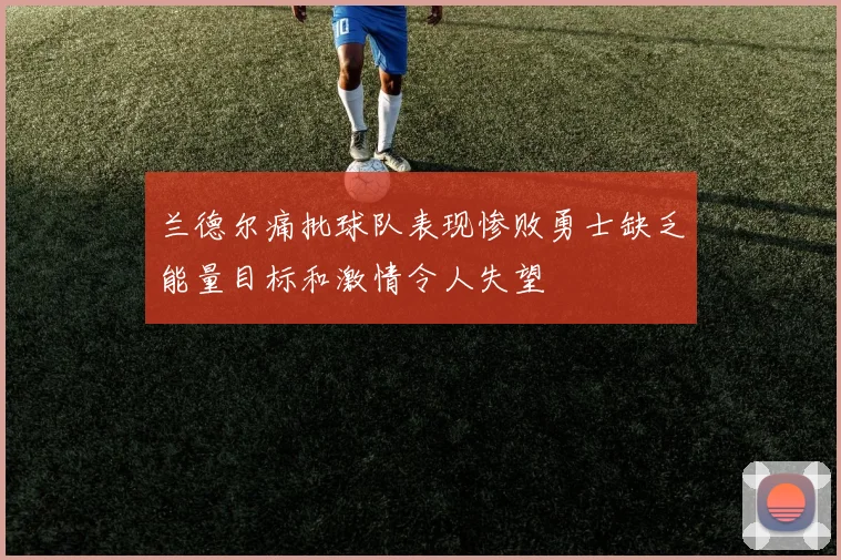 兰德尔痛批球队表现惨败勇士缺乏能量目标和激情令人失望