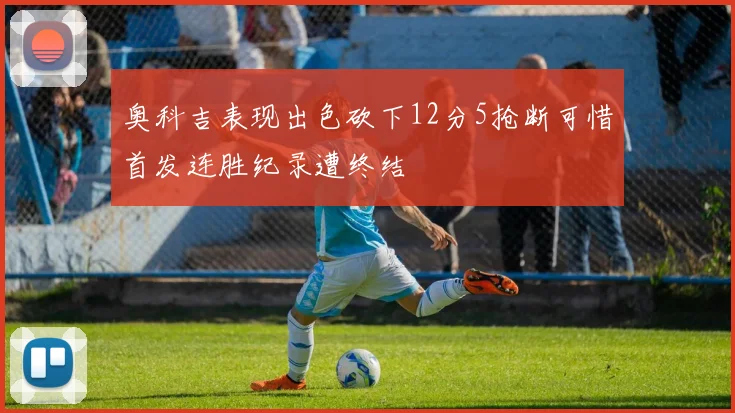 奥科吉表现出色砍下12分5抢断可惜首发连胜纪录遭终结