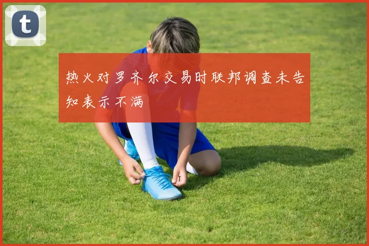 热火对罗齐尔交易时联邦调查未告知表示不满
