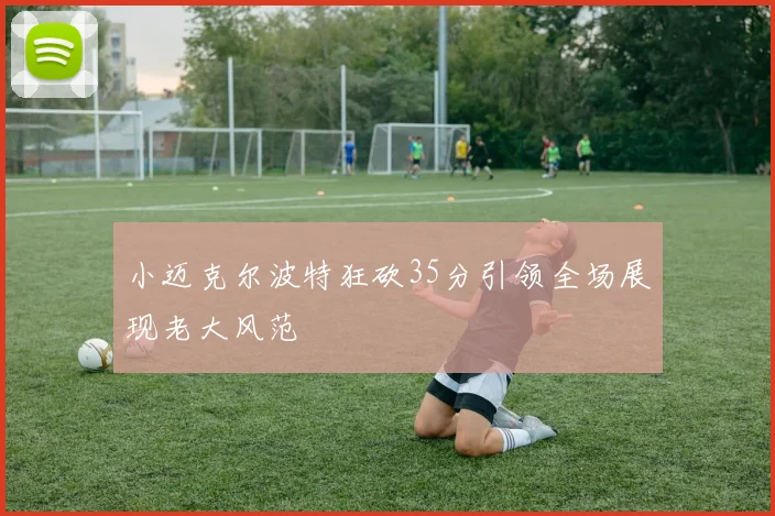 小迈克尔波特狂砍35分引领全场展现老大风范