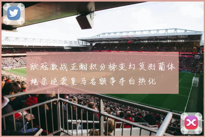 欧冠激战正酣积分榜变幻莫测葡体绝杀逆袭皇马名额争夺白热化