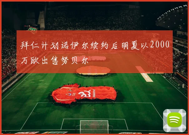 拜仁计划诺伊尔续约后明夏以2000万欧出售努贝尔
