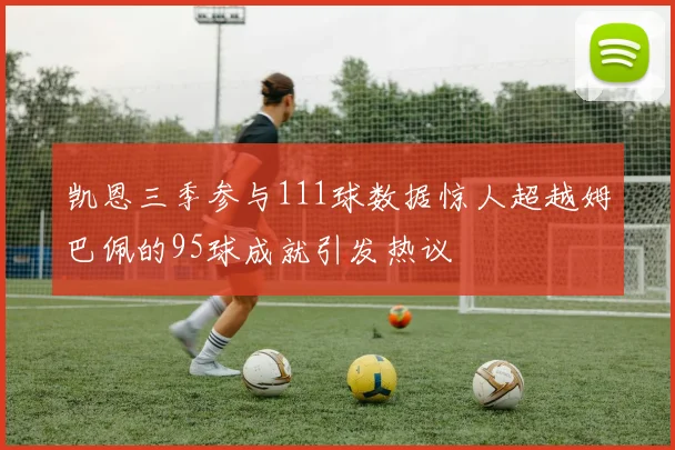 凯恩三季参与111球数据惊人超越姆巴佩的95球成就引发热议
