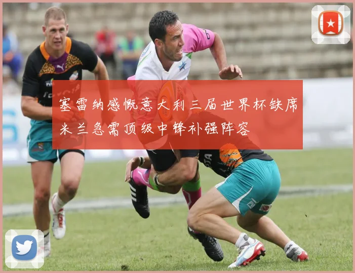 塞雷纳感慨意大利三届世界杯缺席米兰急需顶级中锋补强阵容
